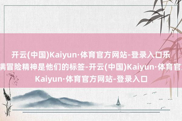 开云(中国)Kaiyun·体育官方网站-登录入口乐不雅、积极、充满冒险精神是他们的标签-开云(中国)Kaiyun·体育官方网站-登录入口