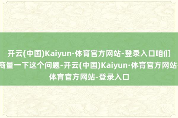 开云(中国)Kaiyun·体育官方网站-登录入口咱们就来详备商量一下这个问题-开云(中国)Kaiyun·体育官方网站-登录入口