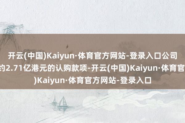 开云(中国)Kaiyun·体育官方网站-登录入口公司将合共收到最多约2.71亿港元的认购款项-开云(中国)Kaiyun·体育官方网站-登录入口