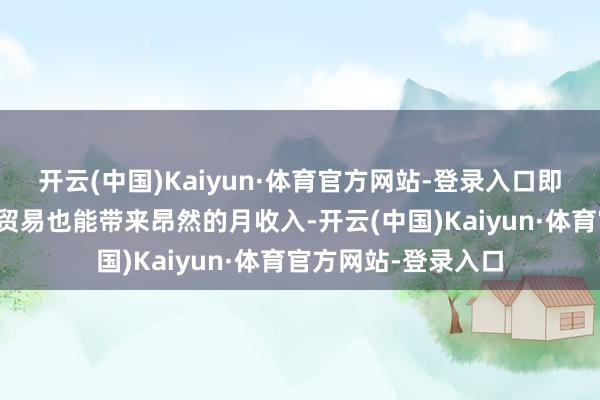 开云(中国)Kaiyun·体育官方网站-登录入口即就是这种小鸿沟的贸易也能带来昂然的月收入-开云(中国)Kaiyun·体育官方网站-登录入口