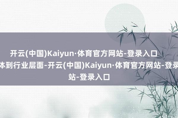 开云(中国)Kaiyun·体育官方网站-登录入口        具体到行业层面-开云(中国)Kaiyun·体育官方网站-登录入口