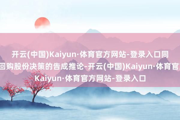 开云(中国)Kaiyun·体育官方网站-登录入口同期为了保险本次回购股份决策的告成推论-开云(中国)Kaiyun·体育官方网站-登录入口