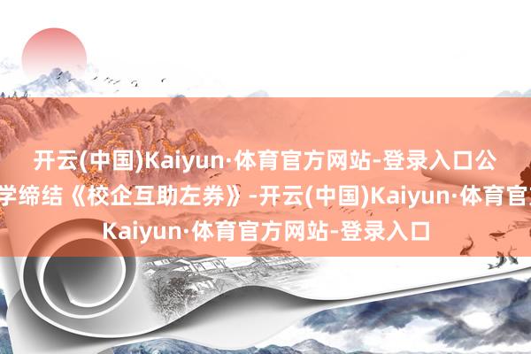 开云(中国)Kaiyun·体育官方网站-登录入口公司与大连海事大学缔结《校企互助左券》-开云(中国)Kaiyun·体育官方网站-登录入口