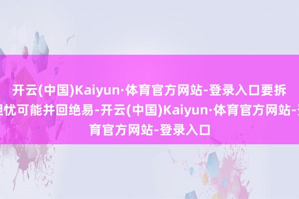 开云(中国)Kaiyun·体育官方网站-登录入口要拆除这些担忧可能并回绝易-开云(中国)Kaiyun·体育官方网站-登录入口