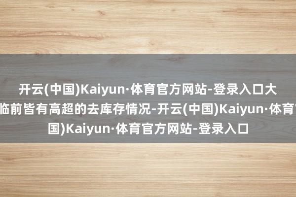 开云(中国)Kaiyun·体育官方网站-登录入口大部分商品在旺季驾临前皆有高超的去库存情况-开云(中国)Kaiyun·体育官方网站-登录入口