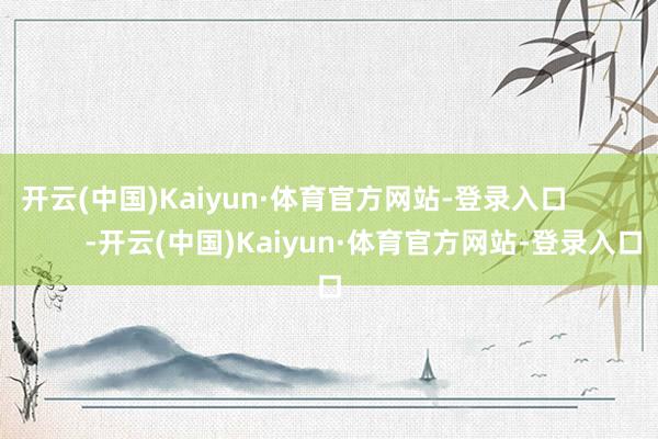 开云(中国)Kaiyun·体育官方网站-登录入口                  -开云(中国)Kaiyun·体育官方网站-登录入口