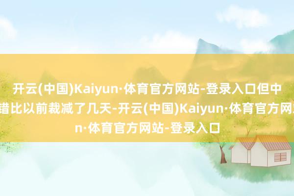 开云(中国)Kaiyun·体育官方网站-登录入口但中国的客户不错比以前裁减了几天-开云(中国)Kaiyun·体育官方网站-登录入口