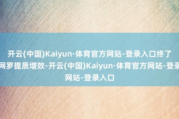 开云(中国)Kaiyun·体育官方网站-登录入口终了慢行网罗提质增效-开云(中国)Kaiyun·体育官方网站-登录入口