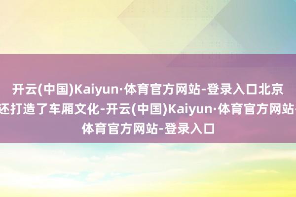 开云(中国)Kaiyun·体育官方网站-登录入口北京公杂乱团还打造了车厢文化-开云(中国)Kaiyun·体育官方网站-登录入口