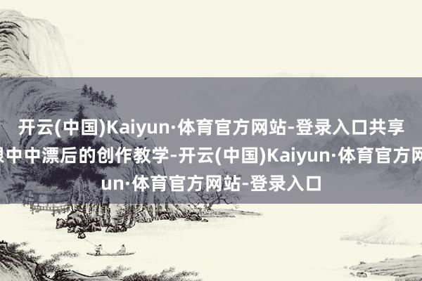 开云(中国)Kaiyun·体育官方网站-登录入口共享中国动画扎根中中漂后的创作教学-开云(中国)Kaiyun·体育官方网站-登录入口