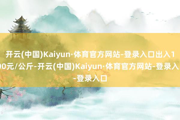 开云(中国)Kaiyun·体育官方网站-登录入口出入1.00元/公斤-开云(中国)Kaiyun·体育官方网站-登录入口