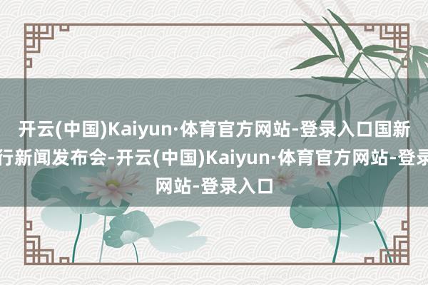 开云(中国)Kaiyun·体育官方网站-登录入口国新办举行新闻发布会-开云(中国)Kaiyun·体育官方网站-登录入口