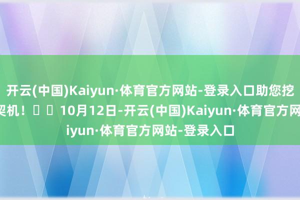 开云(中国)Kaiyun·体育官方网站-登录入口助您挖掘后劲主题契机！		　　10月12日-开云(中国)Kaiyun·体育官方网站-登录入口