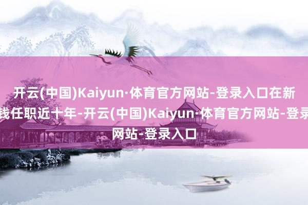 开云(中国)Kaiyun·体育官方网站-登录入口在新华金钱任职近十年-开云(中国)Kaiyun·体育官方网站-登录入口