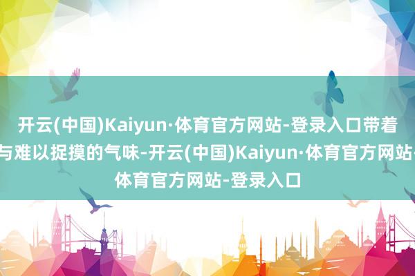 开云(中国)Kaiyun·体育官方网站-登录入口带着一种玄妙与难以捉摸的气味-开云(中国)Kaiyun·体育官方网站-登录入口