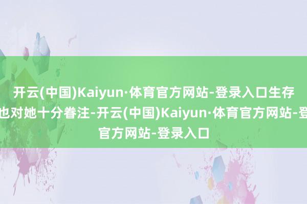 开云(中国)Kaiyun·体育官方网站-登录入口生存方面我也对她十分眷注-开云(中国)Kaiyun·体育官方网站-登录入口