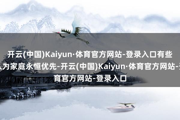 开云(中国)Kaiyun·体育官方网站-登录入口有些东谈主认为家庭永恒优先-开云(中国)Kaiyun·体育官方网站-登录入口