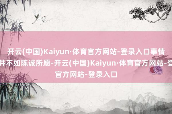 开云(中国)Kaiyun·体育官方网站-登录入口事情的发展并不如陈诚所愿-开云(中国)Kaiyun·体育官方网站-登录入口