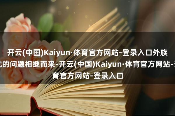 开云(中国)Kaiyun·体育官方网站-登录入口外族虎视眈眈的问题相继而来-开云(中国)Kaiyun·体育官方网站-登录入口