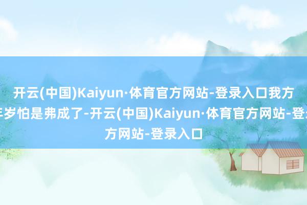 开云(中国)Kaiyun·体育官方网站-登录入口我方这把年岁怕是弗成了-开云(中国)Kaiyun·体育官方网站-登录入口