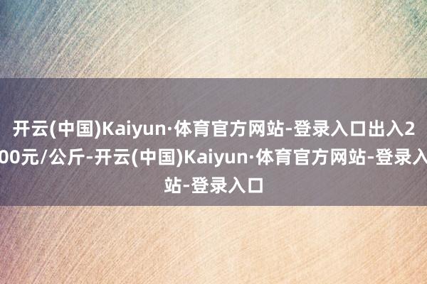 开云(中国)Kaiyun·体育官方网站-登录入口出入23.00元/公斤-开云(中国)Kaiyun·体育官方网站-登录入口