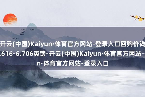 开云(中国)Kaiyun·体育官方网站-登录入口回购价钱为每股6.616-6.706英镑-开云(中国)Kaiyun·体育官方网站-登录入口