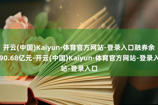 开云(中国)Kaiyun·体育官方网站-登录入口融券余额90.68亿元-开云(中国)Kaiyun·体育官方网站-登录入口