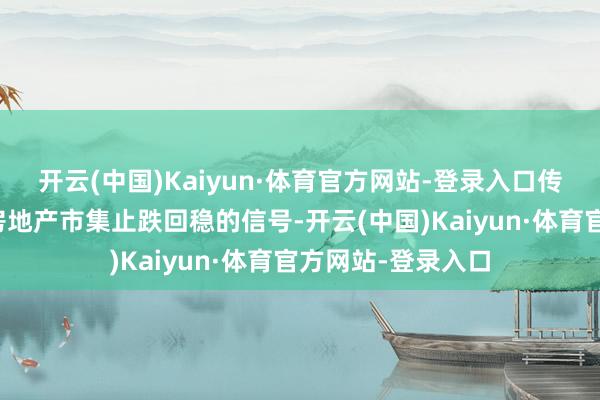 开云(中国)Kaiyun·体育官方网站-登录入口传递了明确的促进房地产市集止跌回稳的信号-开云(中国)Kaiyun·体育官方网站-登录入口