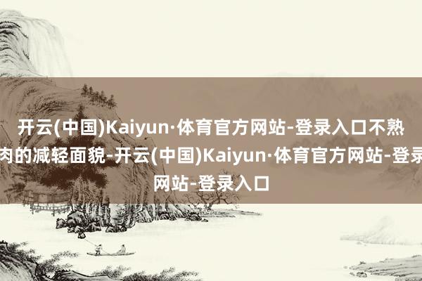 开云(中国)Kaiyun·体育官方网站-登录入口不熟谙肌肉的减轻面貌-开云(中国)Kaiyun·体育官方网站-登录入口