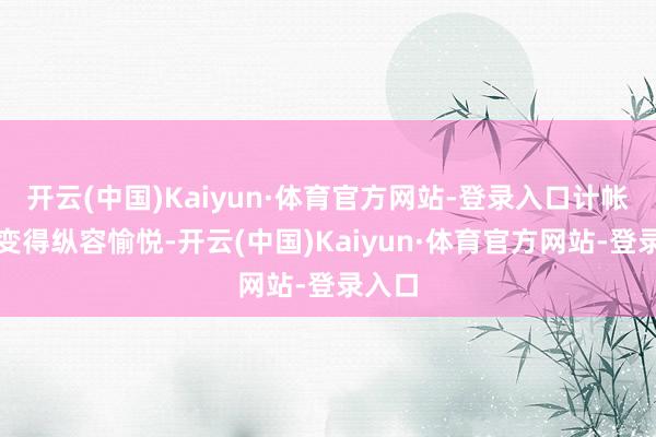 开云(中国)Kaiyun·体育官方网站-登录入口计帐经由变得纵容愉悦-开云(中国)Kaiyun·体育官方网站-登录入口