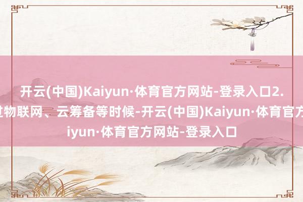 开云(中国)Kaiyun·体育官方网站-登录入口2.及时反馈：通过物联网、云筹备等时候-开云(中国)Kaiyun·体育官方网站-登录入口