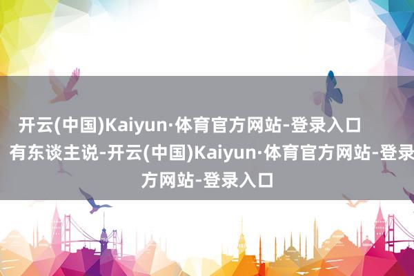 开云(中国)Kaiyun·体育官方网站-登录入口                有东谈主说-开云(中国)Kaiyun·体育官方网站-登录入口