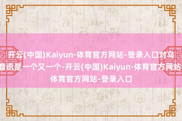 开云(中国)Kaiyun·体育官方网站-登录入口对乌军不利的音讯是一个又一个-开云(中国)Kaiyun·体育官方网站-登录入口