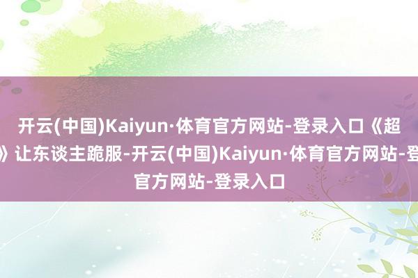 开云(中国)Kaiyun·体育官方网站-登录入口《超品神医》让东谈主跪服-开云(中国)Kaiyun·体育官方网站-登录入口