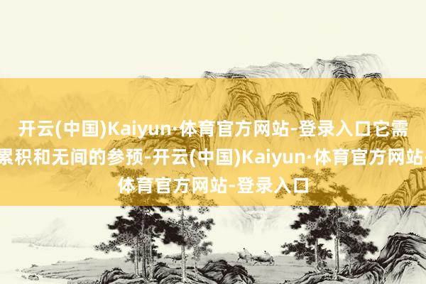 开云(中国)Kaiyun·体育官方网站-登录入口它需要永恒的累积和无间的参预-开云(中国)Kaiyun·体育官方网站-登录入口