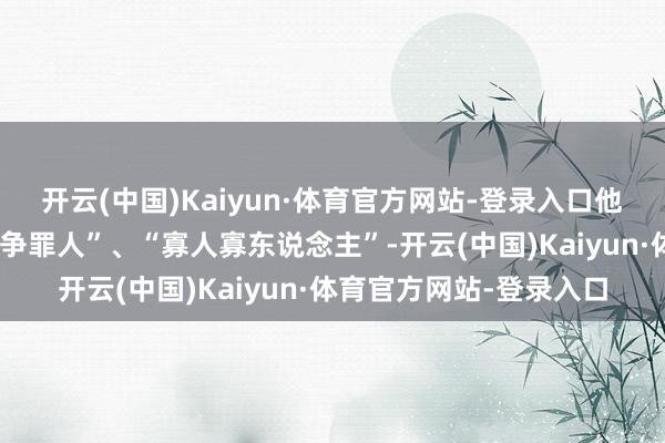 开云(中国)Kaiyun·体育官方网站-登录入口他就曾爆料称普京是“斗争罪人”、“寡人寡东说念主”-开云(中国)Kaiyun·体育官方网站-登录入口