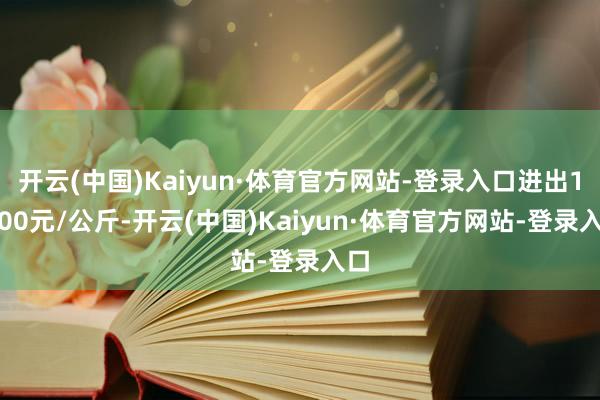 开云(中国)Kaiyun·体育官方网站-登录入口进出15.00元/公斤-开云(中国)Kaiyun·体育官方网站-登录入口