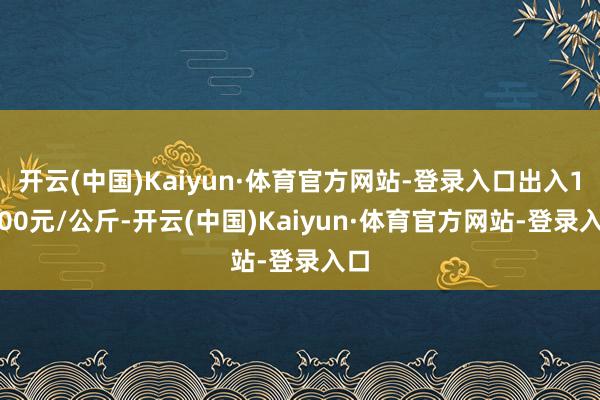 开云(中国)Kaiyun·体育官方网站-登录入口出入11.00元/公斤-开云(中国)Kaiyun·体育官方网站-登录入口