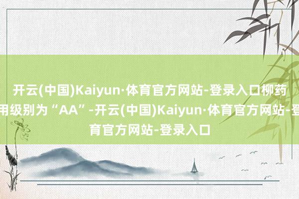 开云(中国)Kaiyun·体育官方网站-登录入口柳药转债信用级别为“AA”-开云(中国)Kaiyun·体育官方网站-登录入口