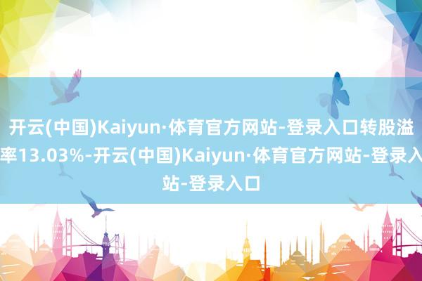 开云(中国)Kaiyun·体育官方网站-登录入口转股溢价率13.03%-开云(中国)Kaiyun·体育官方网站-登录入口