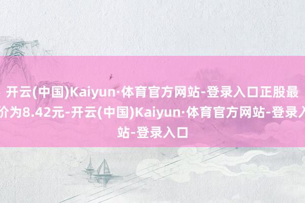 开云(中国)Kaiyun·体育官方网站-登录入口正股最新价为8.42元-开云(中国)Kaiyun·体育官方网站-登录入口