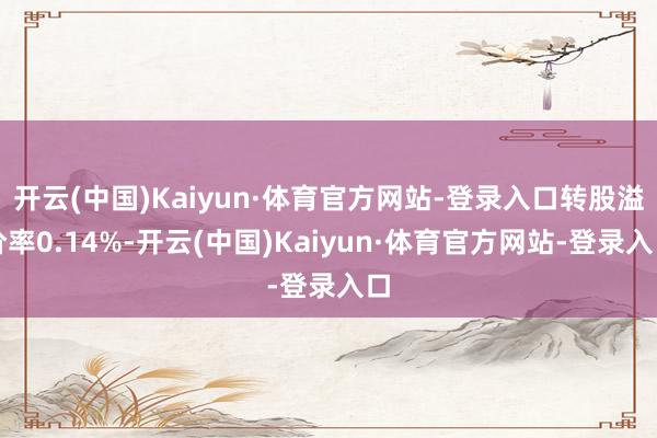 开云(中国)Kaiyun·体育官方网站-登录入口转股溢价率0.14%-开云(中国)Kaiyun·体育官方网站-登录入口