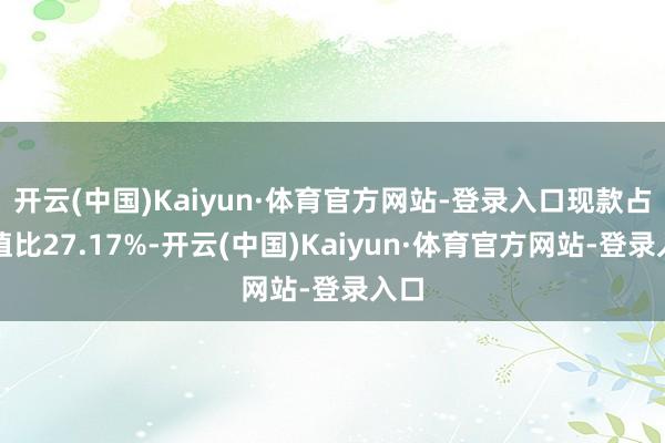 开云(中国)Kaiyun·体育官方网站-登录入口现款占净值比27.17%-开云(中国)Kaiyun·体育官方网站-登录入口