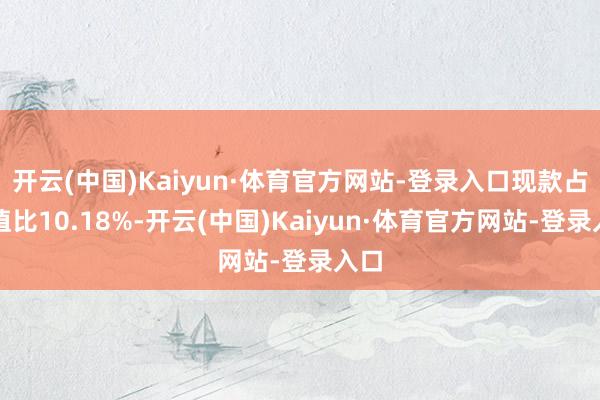 开云(中国)Kaiyun·体育官方网站-登录入口现款占净值比10.18%-开云(中国)Kaiyun·体育官方网站-登录入口