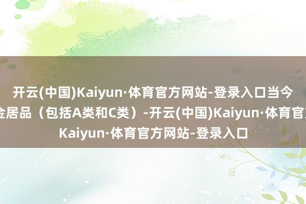 开云(中国)Kaiyun·体育官方网站-登录入口当今还措置着6只基金居品（包括A类和C类）-开云(中国)Kaiyun·体育官方网站-登录入口