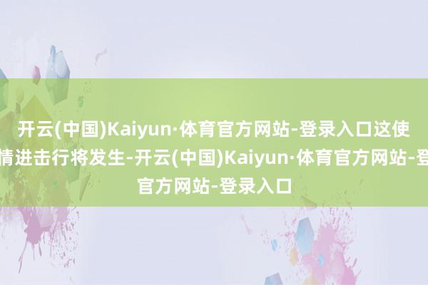 开云(中国)Kaiyun·体育官方网站-登录入口这使咱们详情进击行将发生-开云(中国)Kaiyun·体育官方网站-登录入口