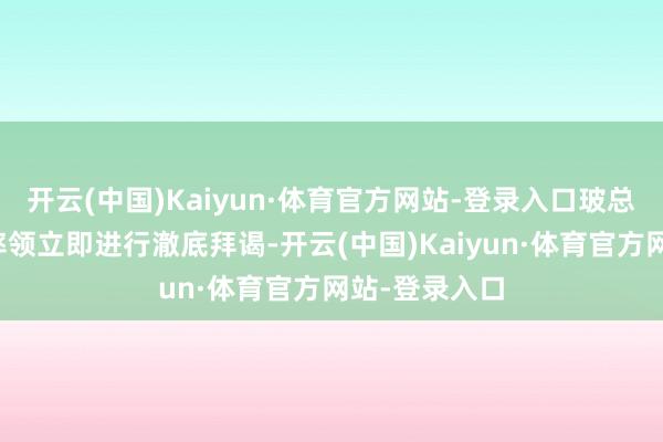 开云(中国)Kaiyun·体育官方网站-登录入口玻总统阿尔塞已率领立即进行澈底拜谒-开云(中国)Kaiyun·体育官方网站-登录入口