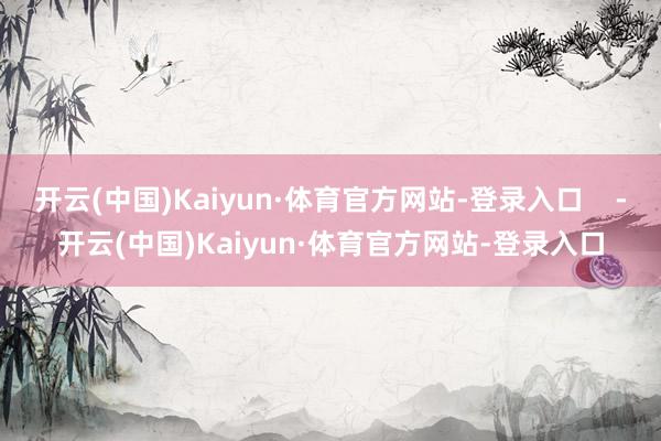 开云(中国)Kaiyun·体育官方网站-登录入口    -开云(中国)Kaiyun·体育官方网站-登录入口