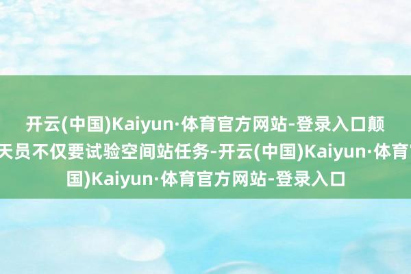 开云(中国)Kaiyun·体育官方网站-登录入口颠倒是针对第四批航天员不仅要试验空间站任务-开云(中国)Kaiyun·体育官方网站-登录入口