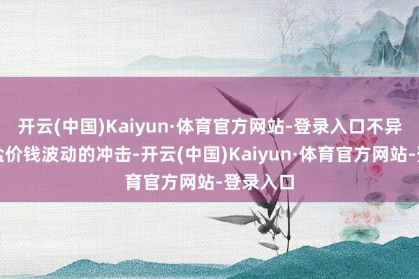 开云(中国)Kaiyun·体育官方网站-登录入口不异受到锂盐价钱波动的冲击-开云(中国)Kaiyun·体育官方网站-登录入口